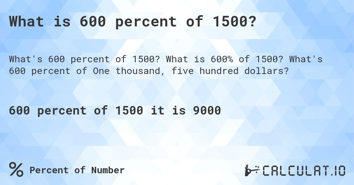 What is 600 percent of 1500?. What is 600% of 1500? What's 600 percent of One thousand, five hundred dollars?