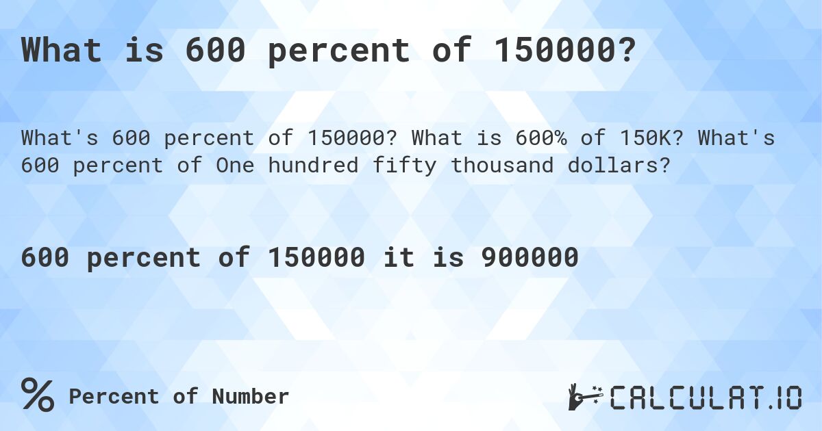 What is 600 percent of 150000?. What is 600% of 150K? What's 600 percent of One hundred fifty thousand dollars?