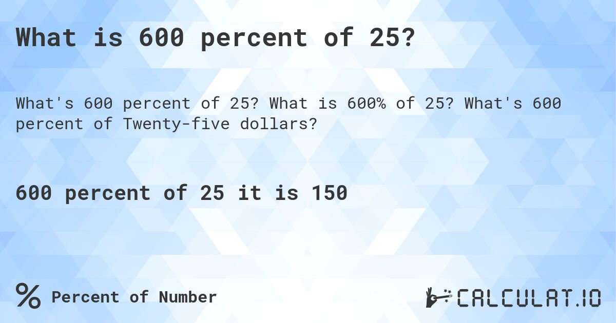 What is 600 percent of 25?. What is 600% of 25? What's 600 percent of Twenty-five dollars?