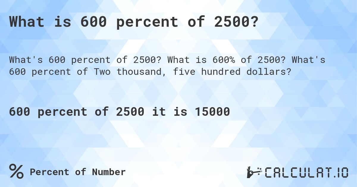 What is 600 percent of 2500?. What is 600% of 2500? What's 600 percent of Two thousand, five hundred dollars?