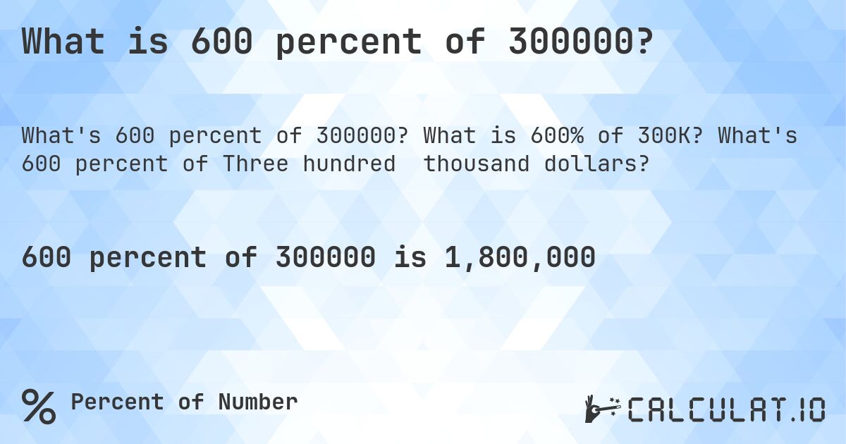What is 600 percent of 300000?. What is 600% of 300K? What's 600 percent of Three hundred thousand dollars?