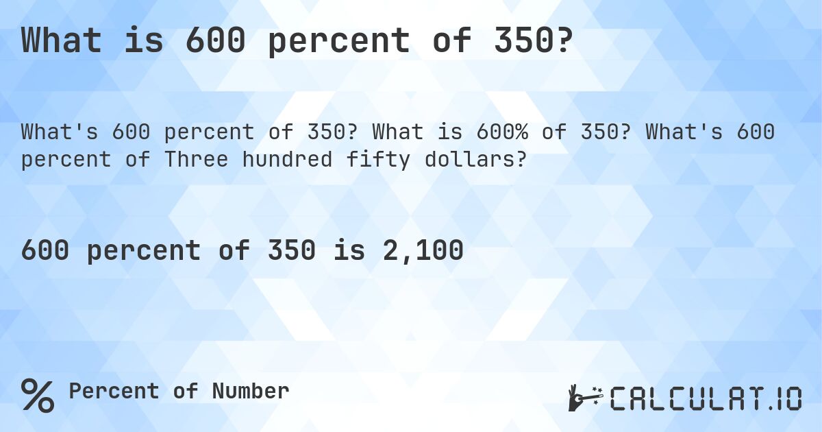 What is 600 percent of 350?. What is 600% of 350? What's 600 percent of Three hundred fifty dollars?