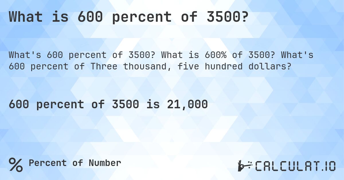 What is 600 percent of 3500?. What is 600% of 3500? What's 600 percent of Three thousand, five hundred dollars?