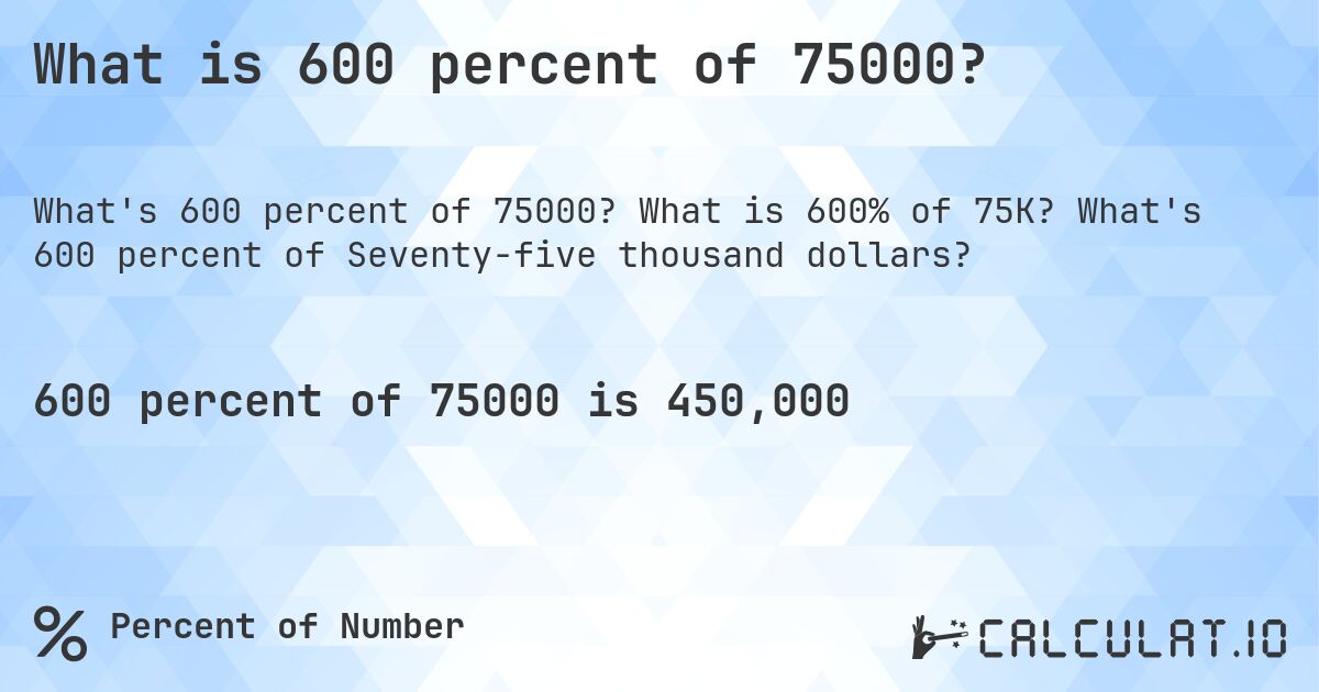 What is 600 percent of 75000?. What is 600% of 75K? What's 600 percent of Seventy-five thousand dollars?
