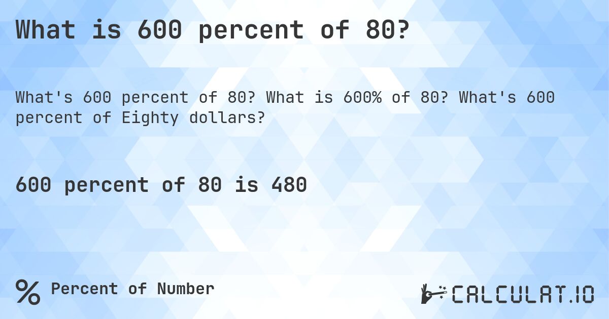 What is 600 percent of 80?. What is 600% of 80? What's 600 percent of Eighty dollars?