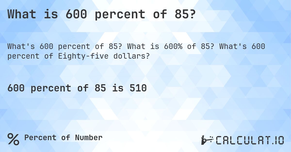 What is 600 percent of 85?. What is 600% of 85? What's 600 percent of Eighty-five dollars?