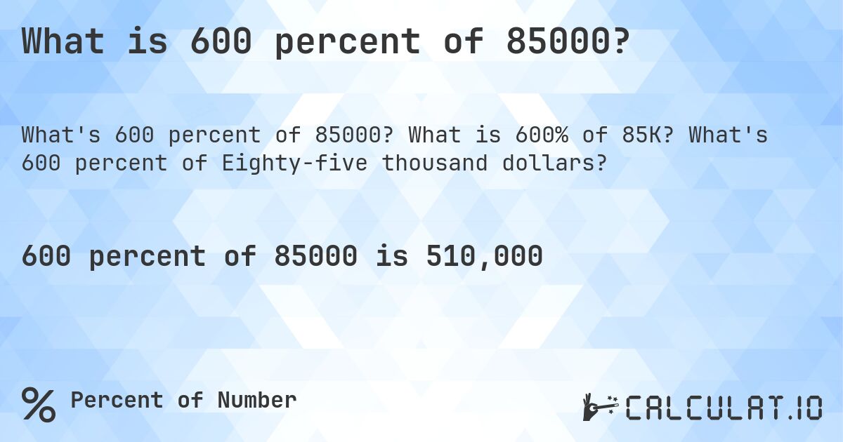 What is 600 percent of 85000?. What is 600% of 85K? What's 600 percent of Eighty-five thousand dollars?