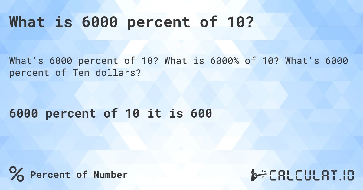 What is 6000 percent of 10?. What is 6000% of 10? What's 6000 percent of Ten dollars?
