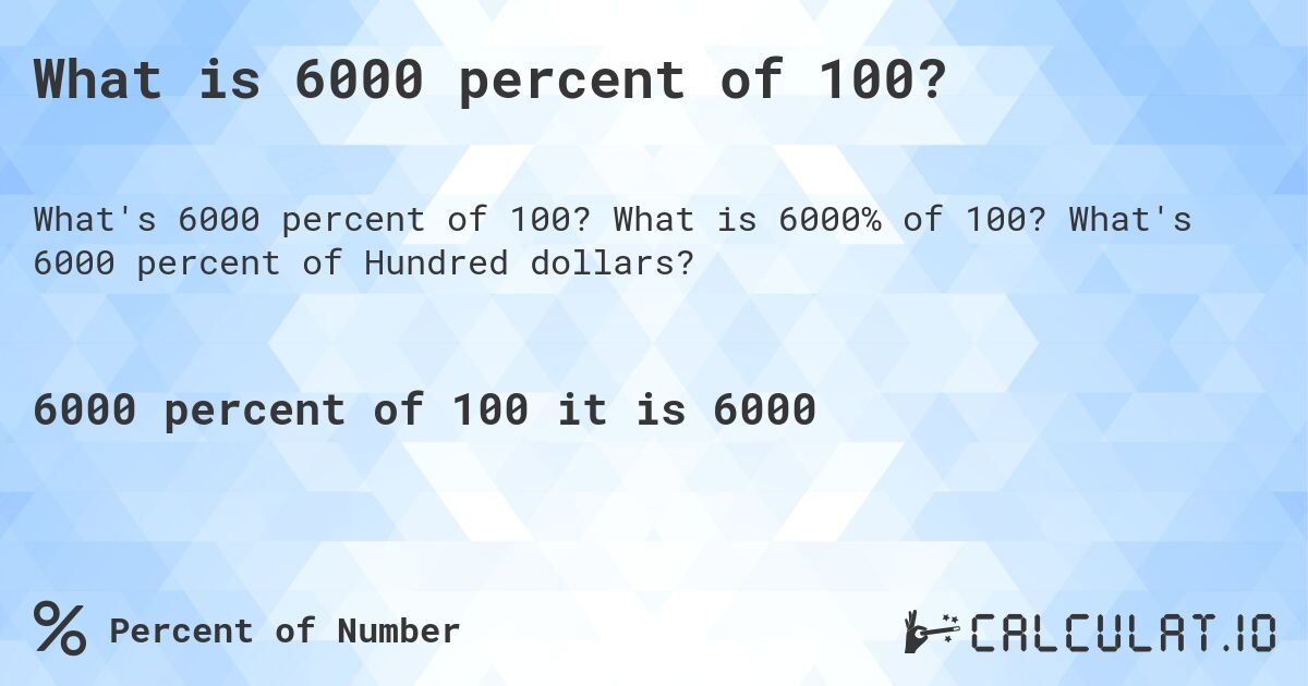 What is 6000 percent of 100?. What is 6000% of 100? What's 6000 percent of Hundred dollars?
