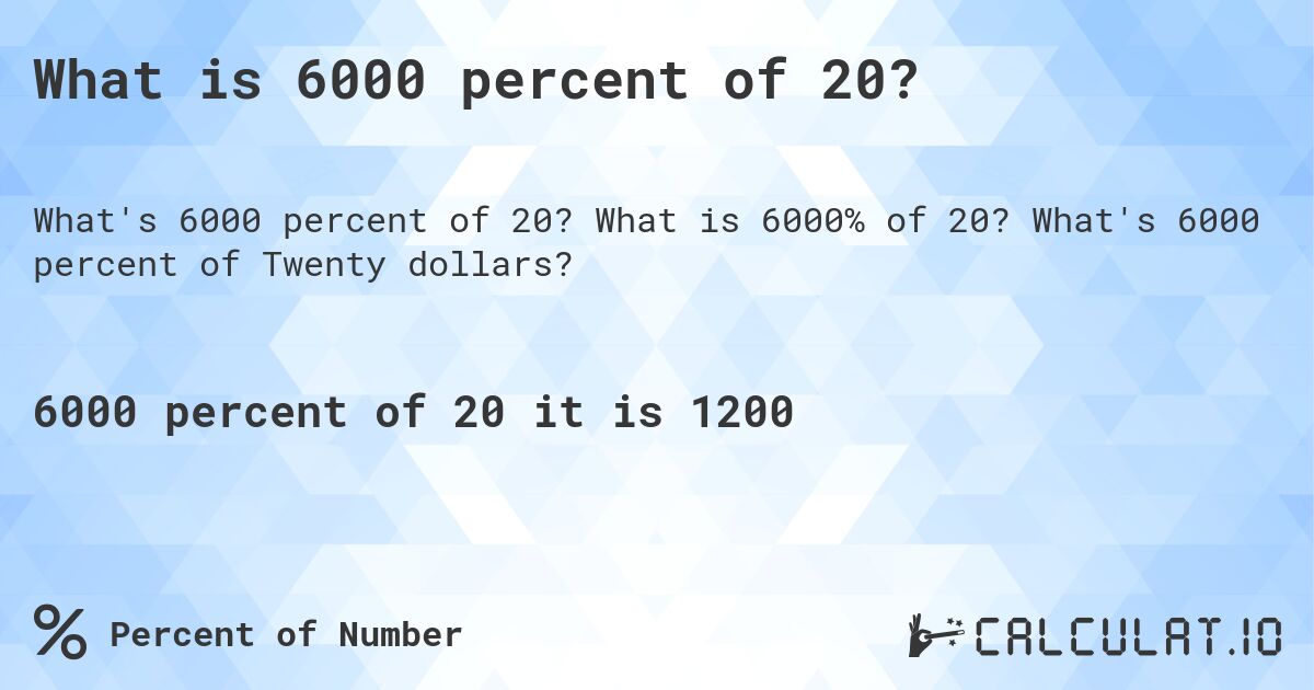 What is 6000 percent of 20?. What is 6000% of 20? What's 6000 percent of Twenty dollars?