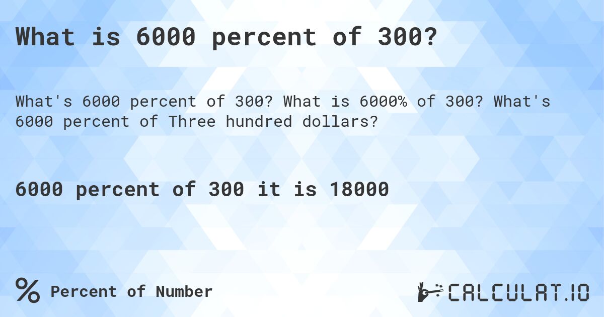 What is 6000 percent of 300?. What is 6000% of 300? What's 6000 percent of Three hundred dollars?