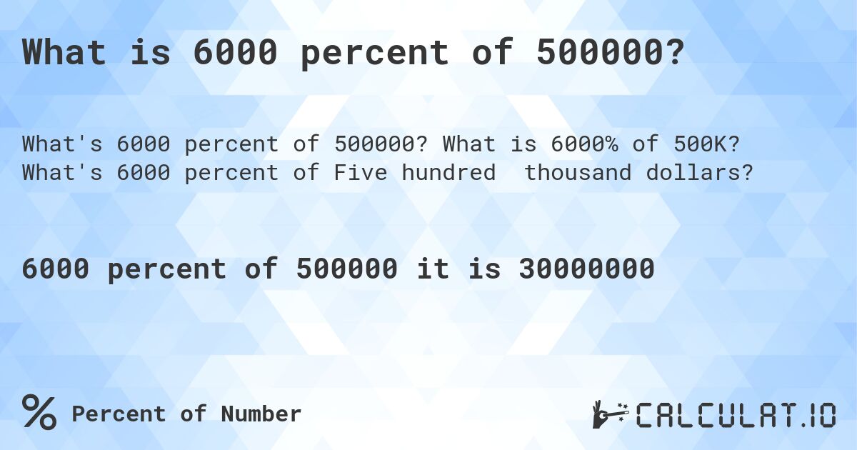 What is 6000 percent of 500000?. What is 6000% of 500K? What's 6000 percent of Five hundred thousand dollars?