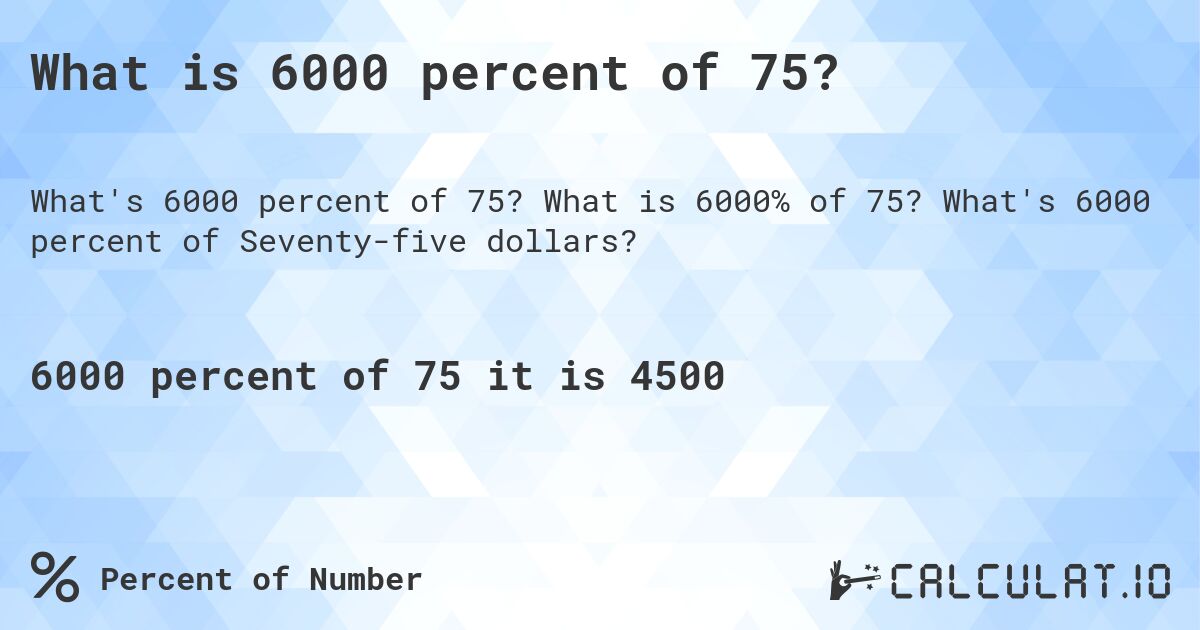 What is 6000 percent of 75?. What is 6000% of 75? What's 6000 percent of Seventy-five dollars?