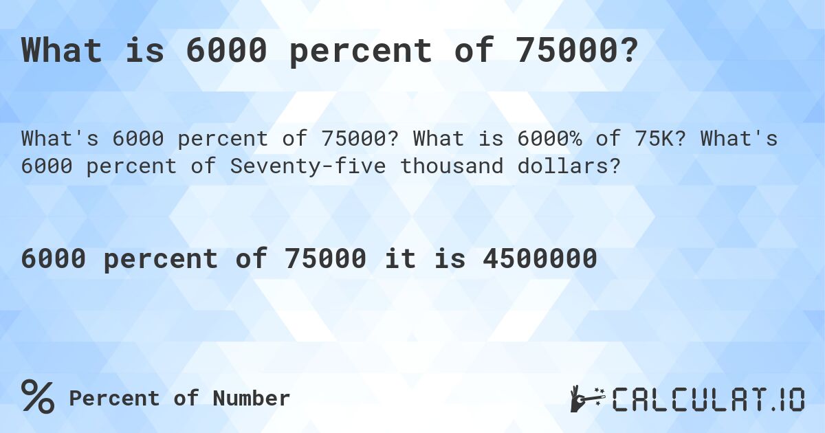 What is 6000 percent of 75000?. What is 6000% of 75K? What's 6000 percent of Seventy-five thousand dollars?