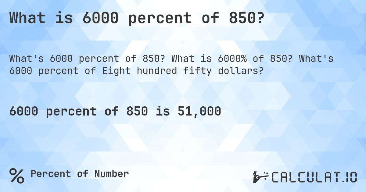What is 6000 percent of 850?. What is 6000% of 850? What's 6000 percent of Eight hundred fifty dollars?