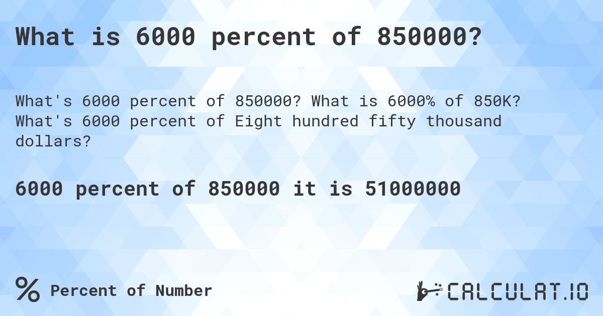 What is 6000 percent of 850000?. What is 6000% of 850K? What's 6000 percent of Eight hundred fifty thousand dollars?
