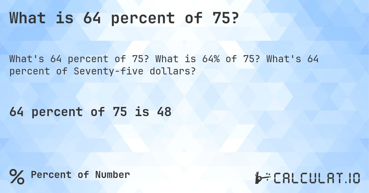 What is 64 percent of 75?. What is 64% of 75? What's 64 percent of Seventy-five dollars?