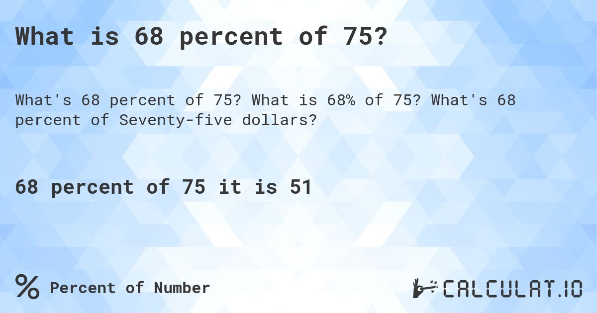 What is 68 percent of 75?. What is 68% of 75? What's 68 percent of Seventy-five dollars?