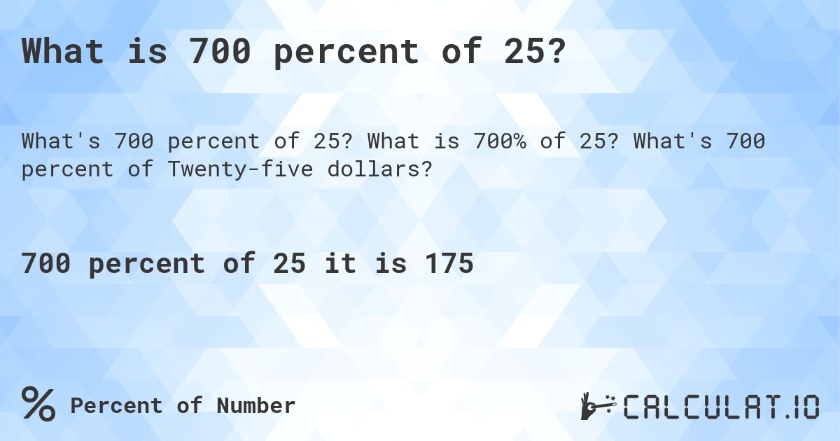What is 700 percent of 25?. What is 700% of 25? What's 700 percent of Twenty-five dollars?