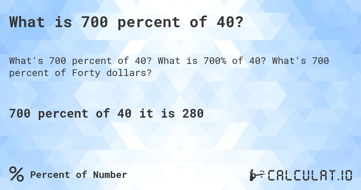 What is 700 percent of 40?. What is 700% of 40? What's 700 percent of Forty dollars?