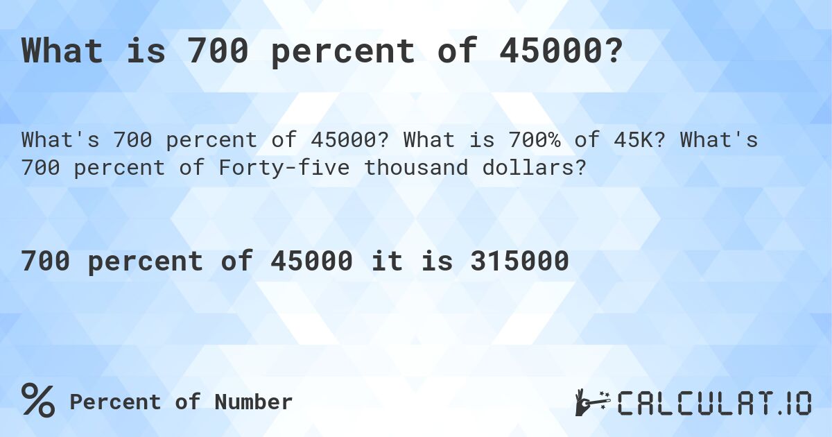 What is 700 percent of 45000?. What is 700% of 45K? What's 700 percent of Forty-five thousand dollars?