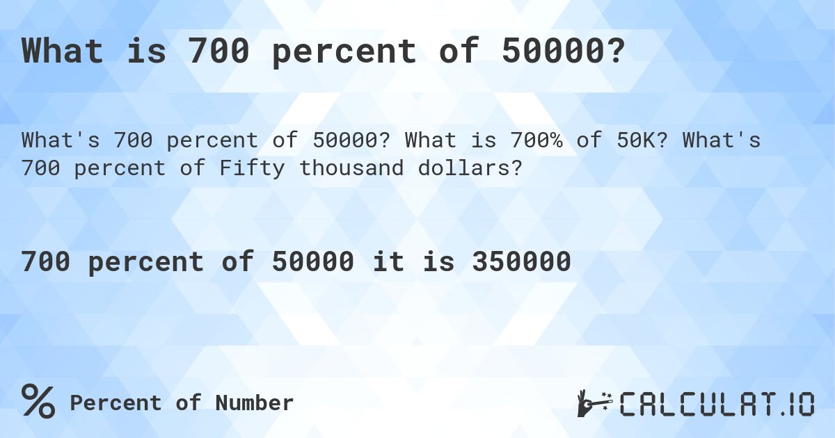 What is 700 percent of 50000?. What is 700% of 50K? What's 700 percent of Fifty thousand dollars?
