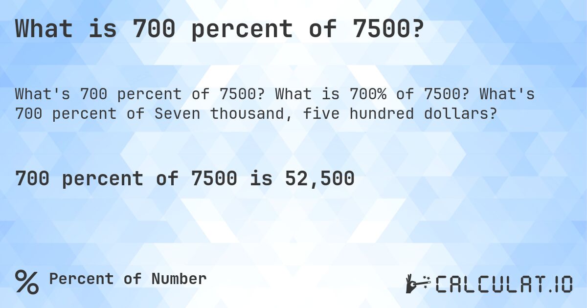 What is 700 percent of 7500?. What is 700% of 7500? What's 700 percent of Seven thousand, five hundred dollars?