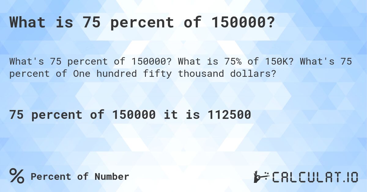 What is 75 percent of 150000?. What is 75% of 150K? What's 75 percent of One hundred fifty thousand dollars?