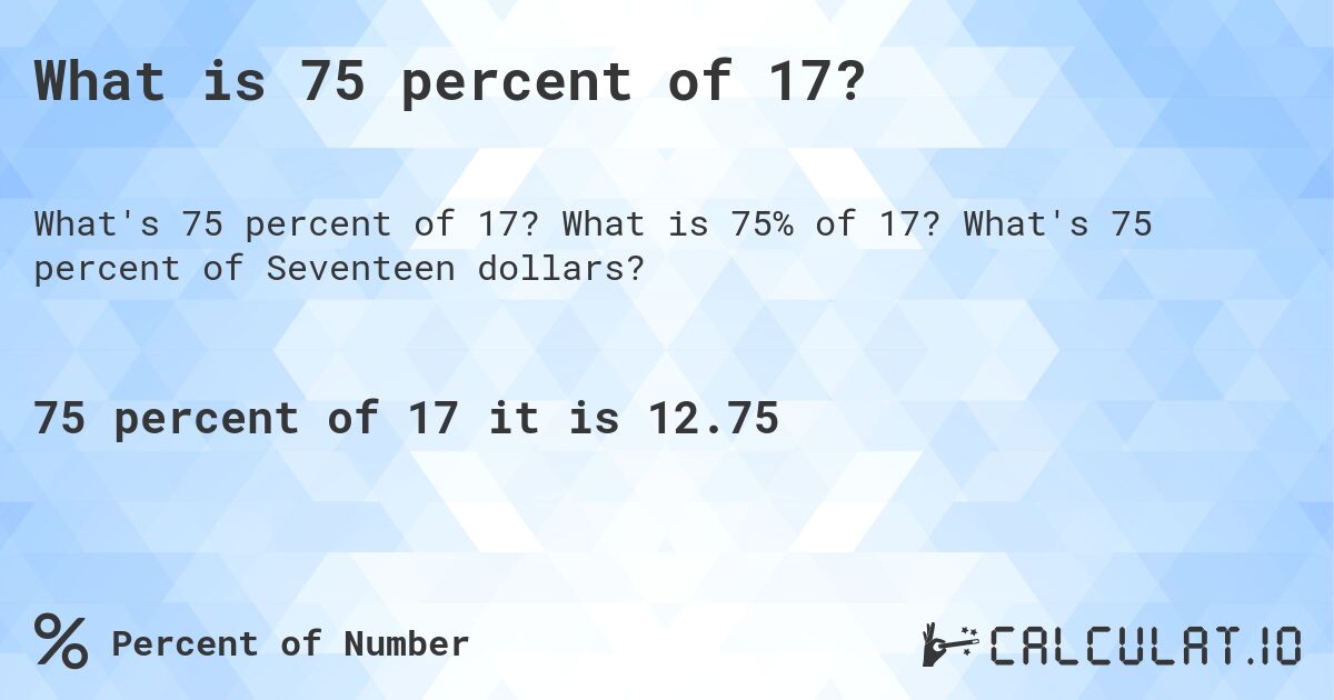 What is 75 percent of 17?. What is 75% of 17? What's 75 percent of Seventeen dollars?