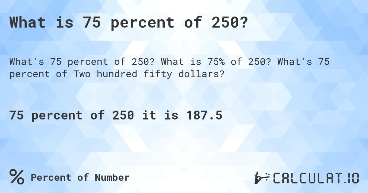 What is 75 percent of 250?. What is 75% of 250? What's 75 percent of Two hundred fifty dollars?