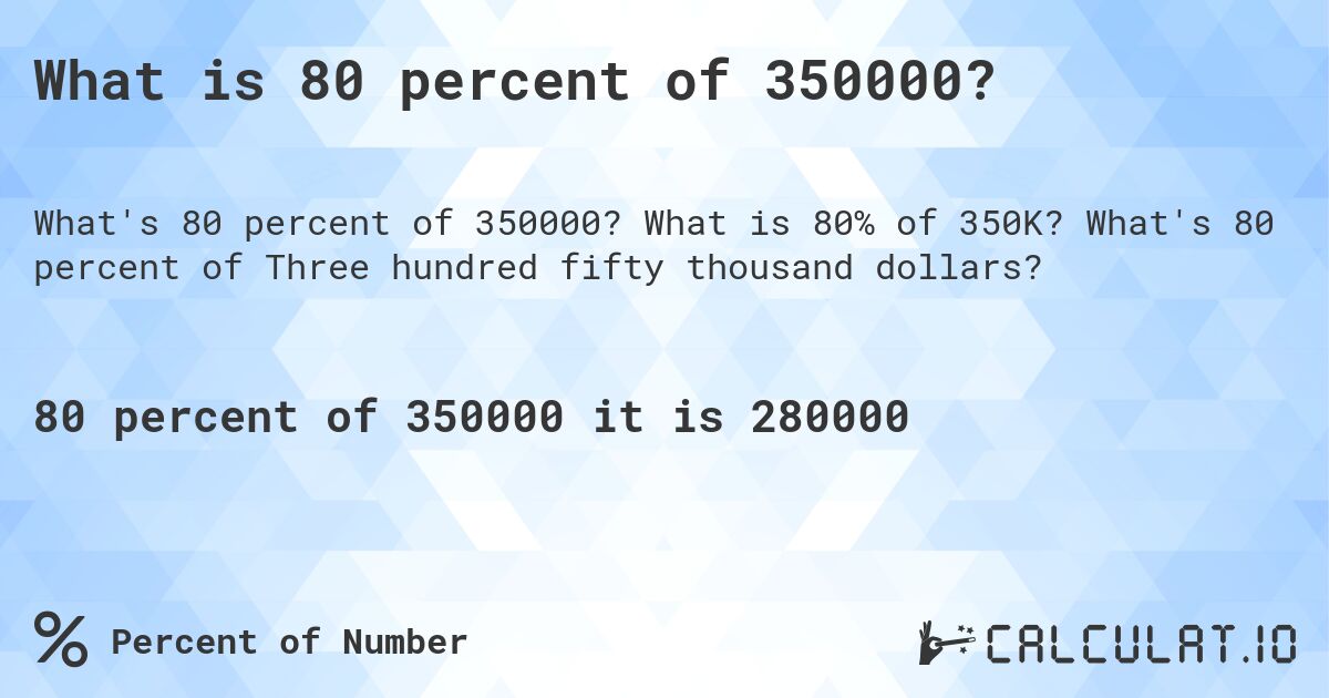 What is 80 percent of 350000?. What is 80% of 350K? What's 80 percent of Three hundred fifty thousand dollars?