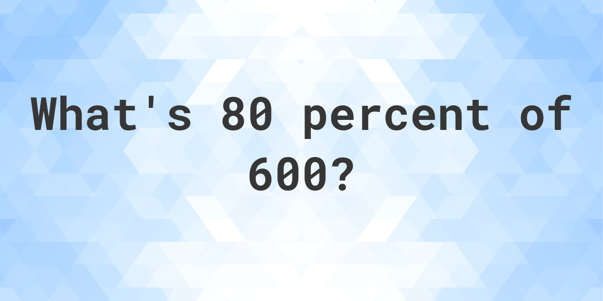 what-is-80-percent-of-600-calculatio