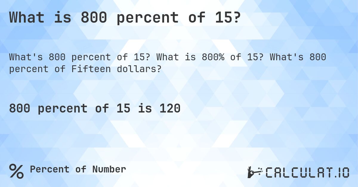 What is 800 percent of 15?. What is 800% of 15? What's 800 percent of Fifteen dollars?