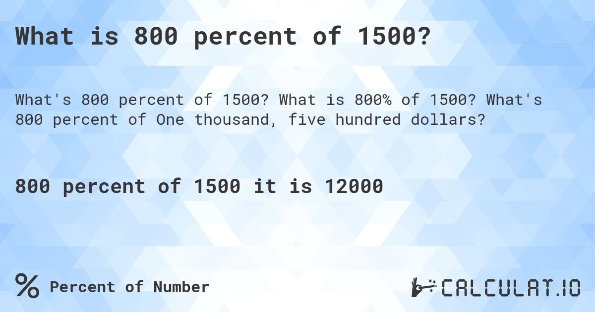 What is 800 percent of 1500?. What is 800% of 1500? What's 800 percent of One thousand, five hundred dollars?