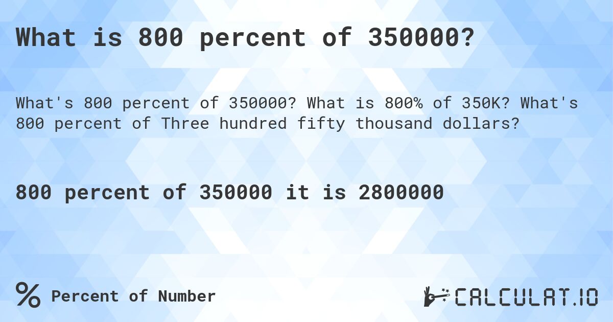 What is 800 percent of 350000?. What is 800% of 350K? What's 800 percent of Three hundred fifty thousand dollars?