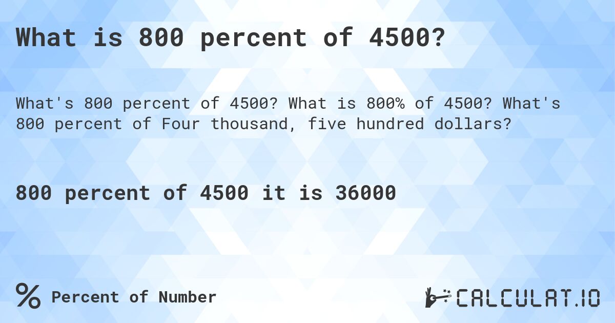 What is 800 percent of 4500?. What is 800% of 4500? What's 800 percent of Four thousand, five hundred dollars?