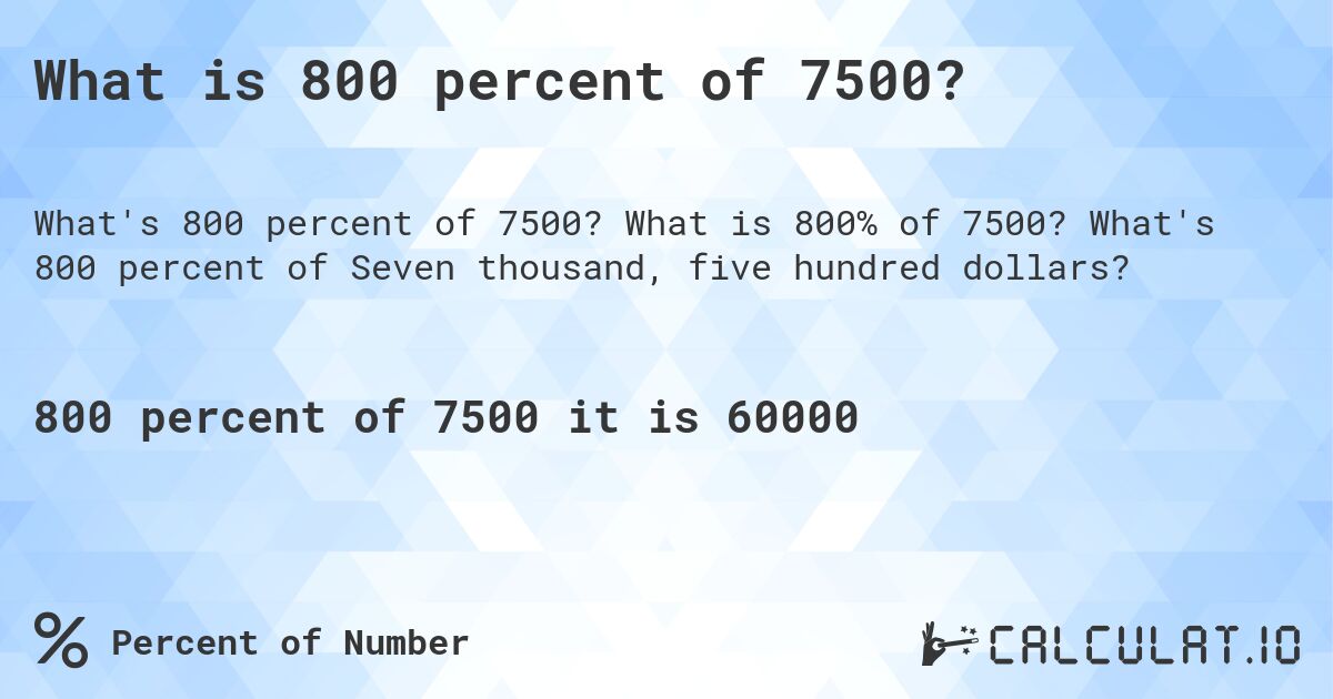 What is 800 percent of 7500?. What is 800% of 7500? What's 800 percent of Seven thousand, five hundred dollars?