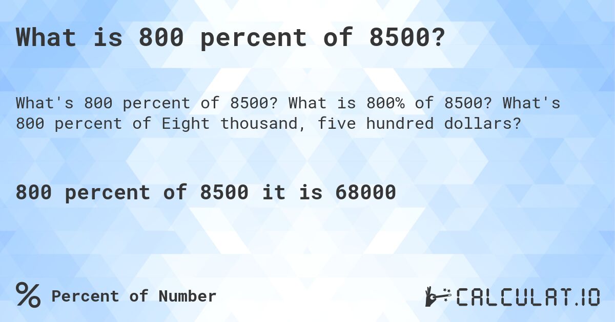 What is 800 percent of 8500?. What is 800% of 8500? What's 800 percent of Eight thousand, five hundred dollars?