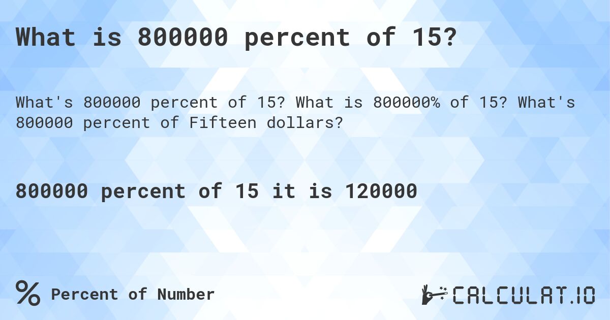 What is 800000 percent of 15?. What is 800000% of 15? What's 800000 percent of Fifteen dollars?