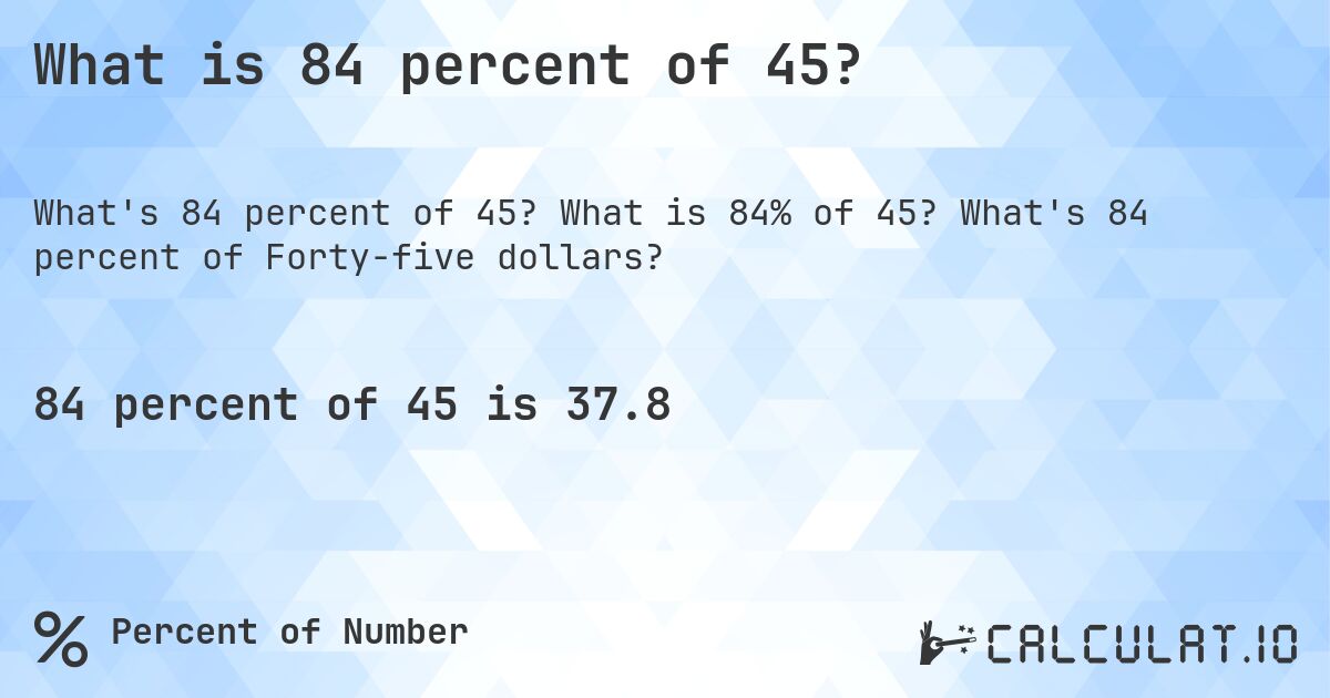 What is 84 percent of 45?. What is 84% of 45? What's 84 percent of Forty-five dollars?