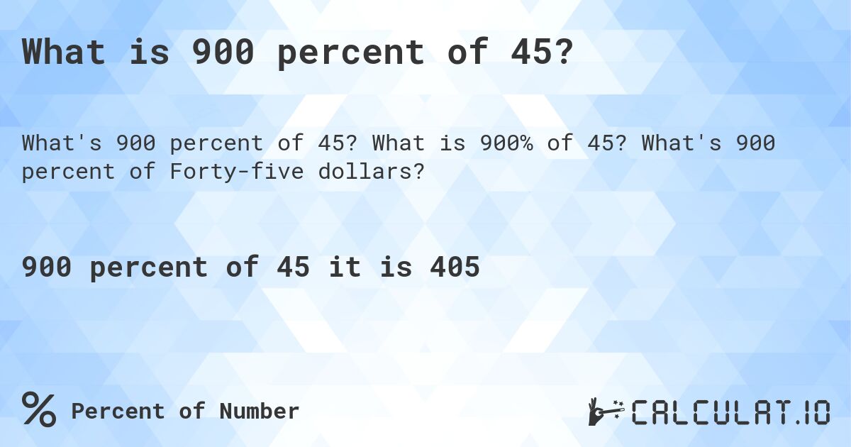 What is 900 percent of 45?. What is 900% of 45? What's 900 percent of Forty-five dollars?
