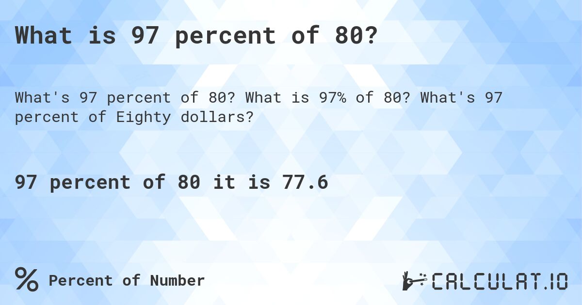 What is 97 percent of 80?. What is 97% of 80? What's 97 percent of Eighty dollars?