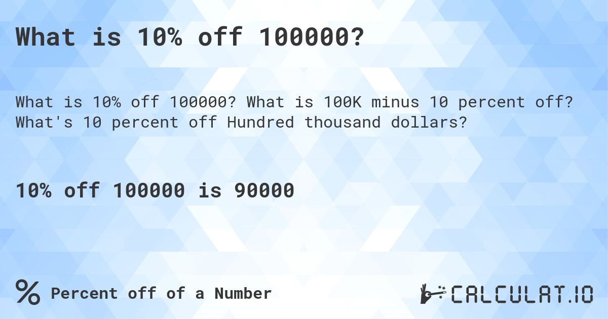 What is 10% off 100000?. What is 100K minus 10 percent off? What's 10 percent off Hundred thousand dollars?