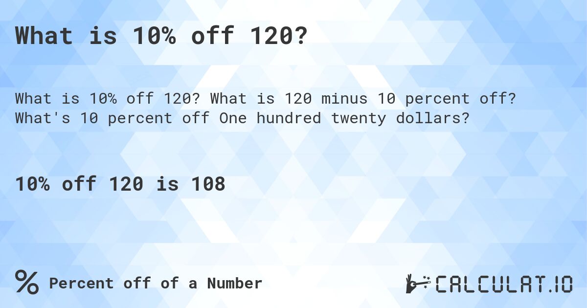 What is 10% off 120?. What is 120 minus 10 percent off? What's 10 percent off One hundred twenty dollars?