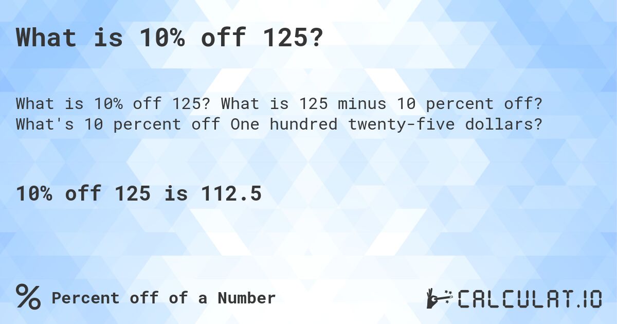 What is 10% off 125?. What is 125 minus 10 percent off? What's 10 percent off One hundred twenty-five dollars?