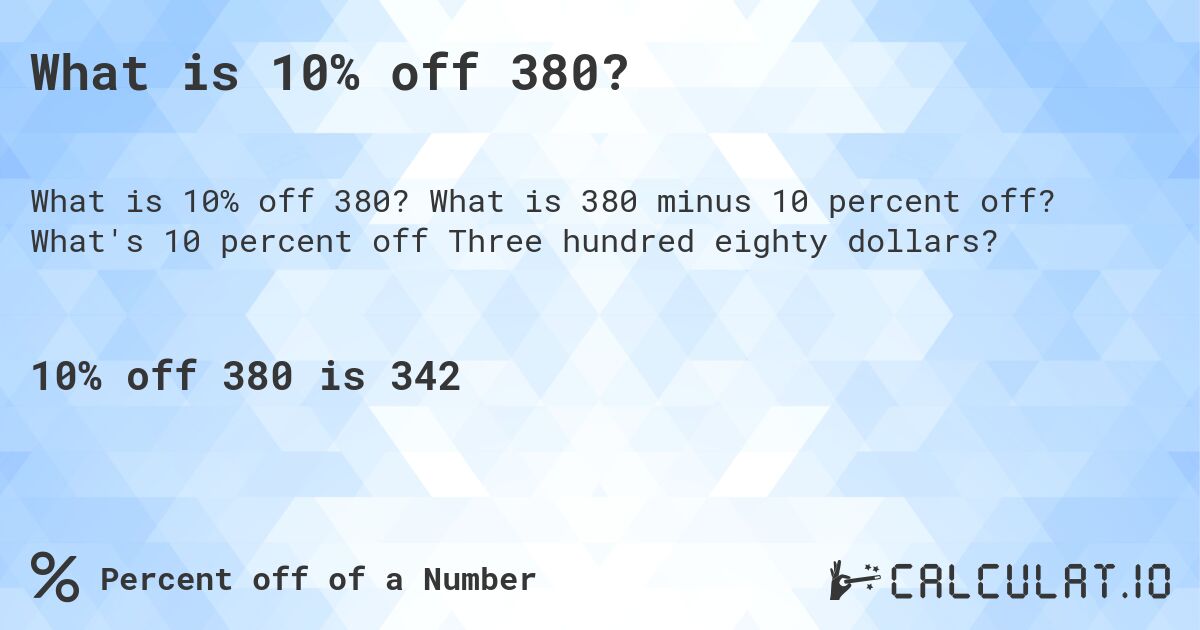 What is 10% off 380?. What is 380 minus 10 percent off? What's 10 percent off Three hundred eighty dollars?