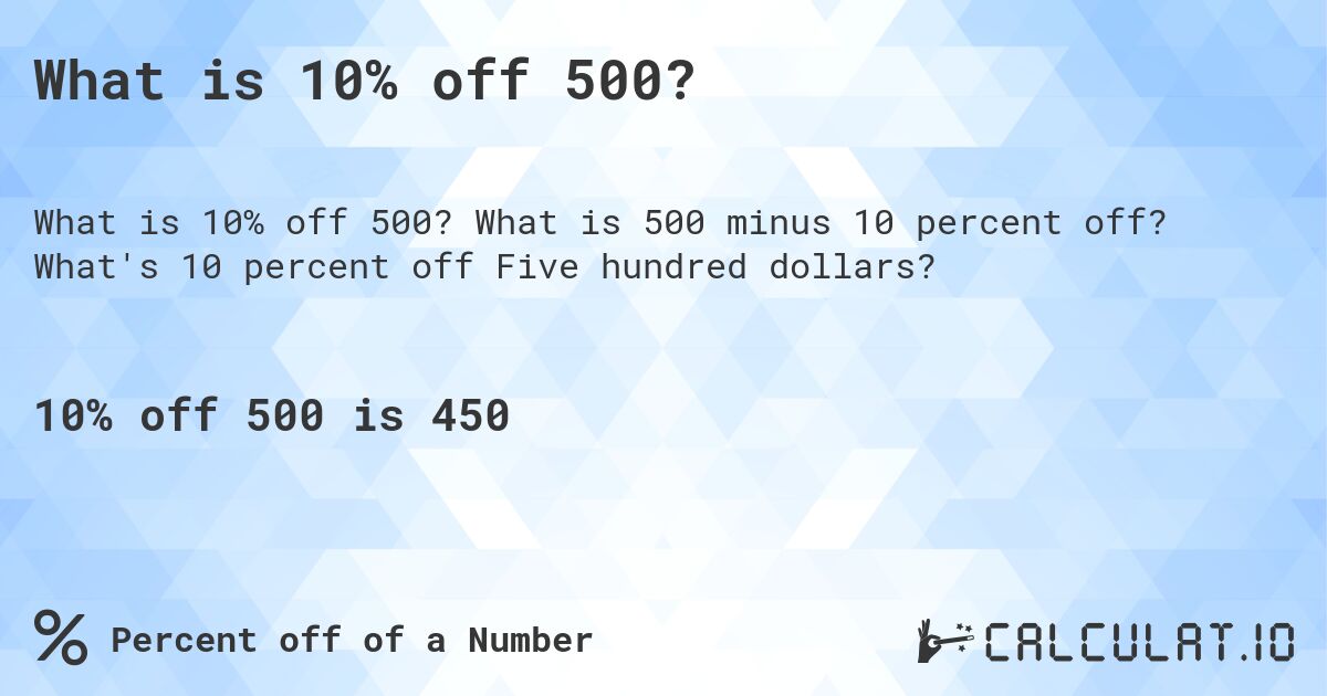 What is 10% off 500?. What is 500 minus 10 percent off? What's 10 percent off Five hundred dollars?