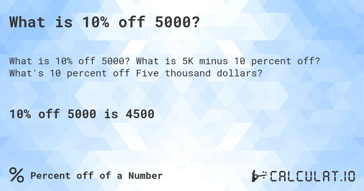 What is 10% off 5000?. What is 5K minus 10 percent off? What's 10 percent off Five thousand dollars?