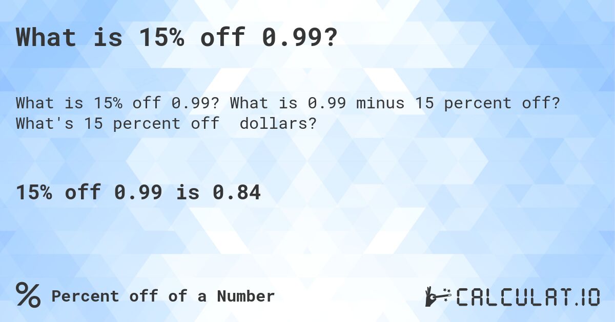 What is 15% off 0.99?. What is 0.99 minus 15 percent off? What's 15 percent off dollars?