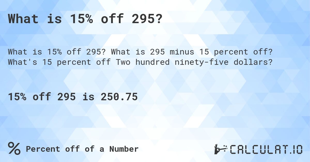 What is 15% off 295?. What is 295 minus 15 percent off? What's 15 percent off Two hundred ninety-five dollars?